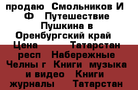 продаю  Смольников И. Ф.  Путешествие Пушкина в Оренбургский край › Цена ­ 250 - Татарстан респ., Набережные Челны г. Книги, музыка и видео » Книги, журналы   . Татарстан респ.